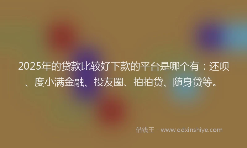 2025年的贷款比较好下款的平台是哪个有：还呗、度小满金融、投友圈、拍拍贷、随身贷等。