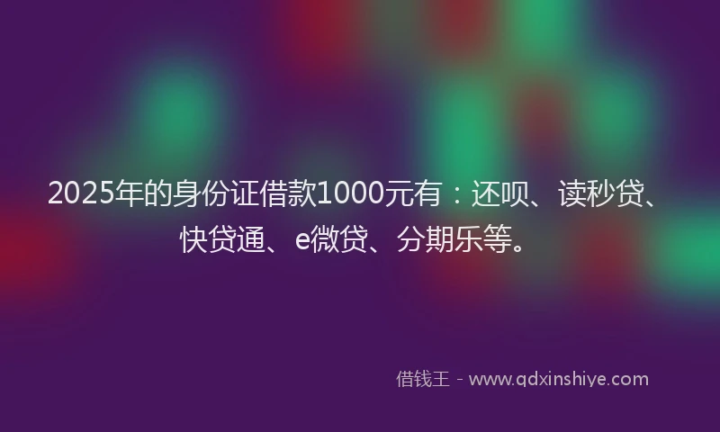2025年的身份证借款1000元有：还呗、读秒贷、快贷通、e微贷、分期乐等。