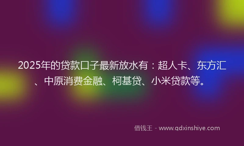 2025年的贷款口子最新放水有：超人卡、东方汇、中原消费金融、柯基贷、小米贷款等。