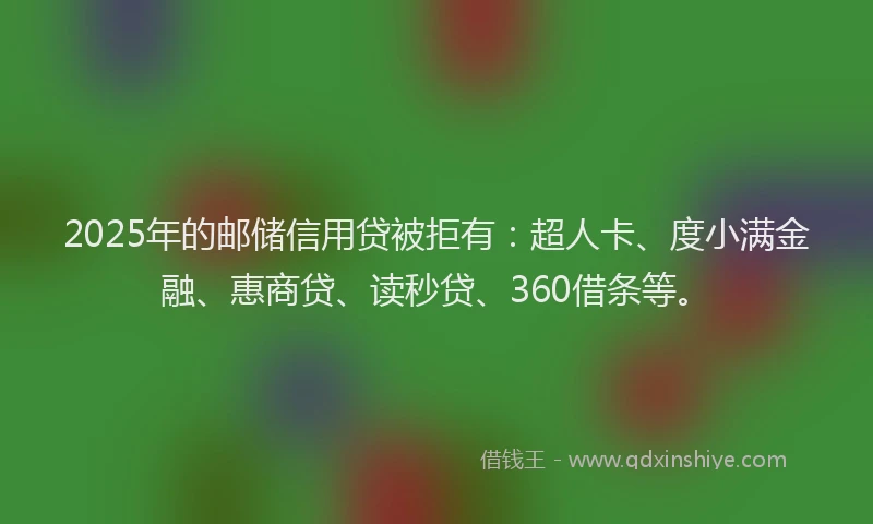 2025年的邮储信用贷被拒有：超人卡、度小满金融、惠商贷、读秒贷、360借条等。