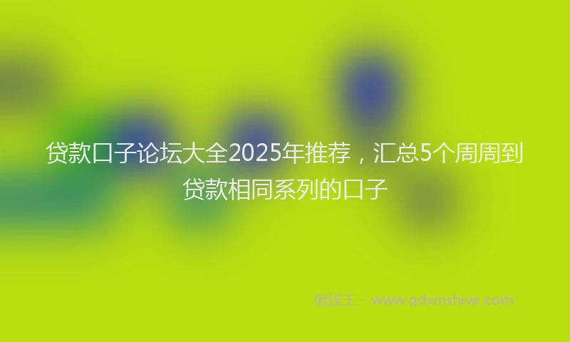 贷款口子论坛大全2025年推荐，汇总5个周周到贷款相同系列的口子