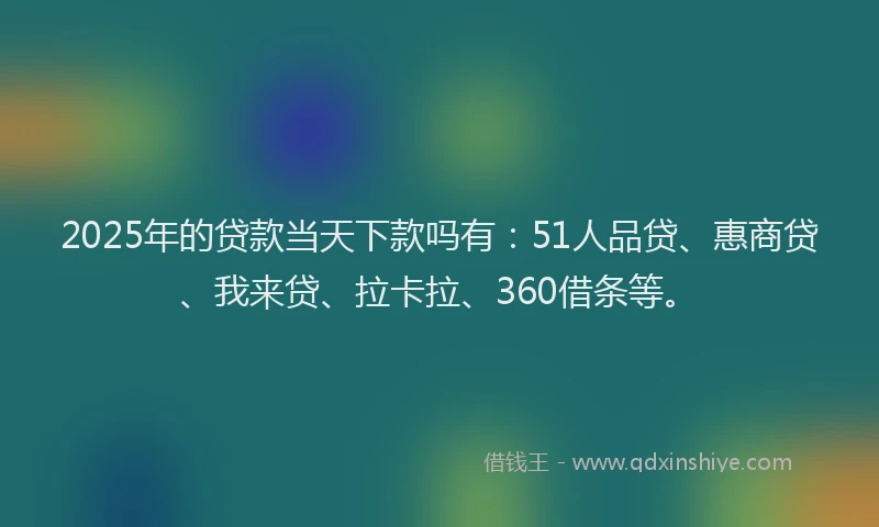2025年的贷款当天下款吗有：51人品贷、惠商贷、我来贷、拉卡拉、360借条等。