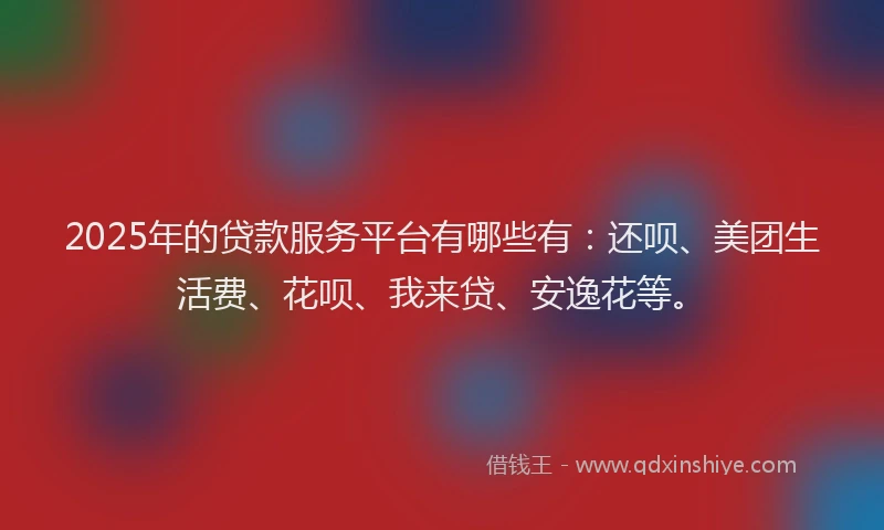 2025年的贷款服务平台有哪些有：还呗、美团生活费、花呗、我来贷、安逸花等。