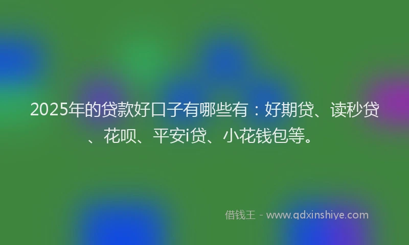 2025年的贷款好口子有哪些有：好期贷、读秒贷、花呗、平安i贷、小花钱包等。