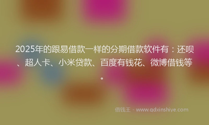 2025年的跟易借款一样的分期借款软件有：还呗、超人卡、小米贷款、百度有钱花、微博借钱等。