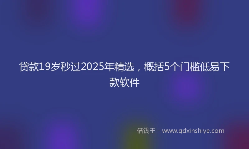 贷款19岁秒过2025年精选，概括5个门槛低易下款软件
