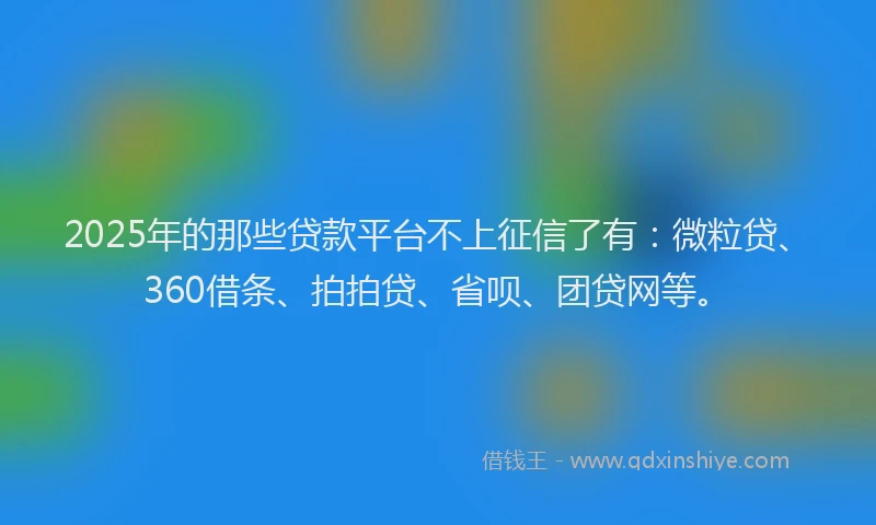 2025年的那些贷款平台不上征信了有：微粒贷、360借条、拍拍贷、省呗、团贷网等。