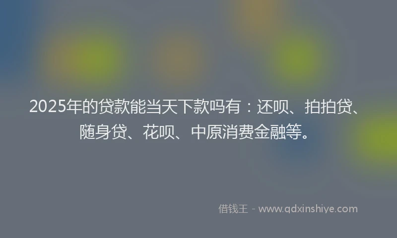 2025年的贷款能当天下款吗有：还呗、拍拍贷、随身贷、花呗、中原消费金融等。