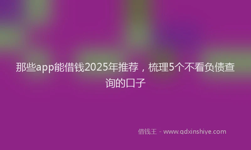 那些app能借钱2025年推荐，梳理5个不看负债查询的口子