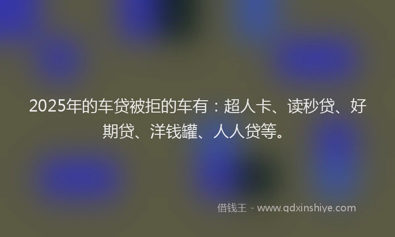 2025年的车贷被拒的车有：超人卡、读秒贷、好期贷、洋钱罐、人人贷等。