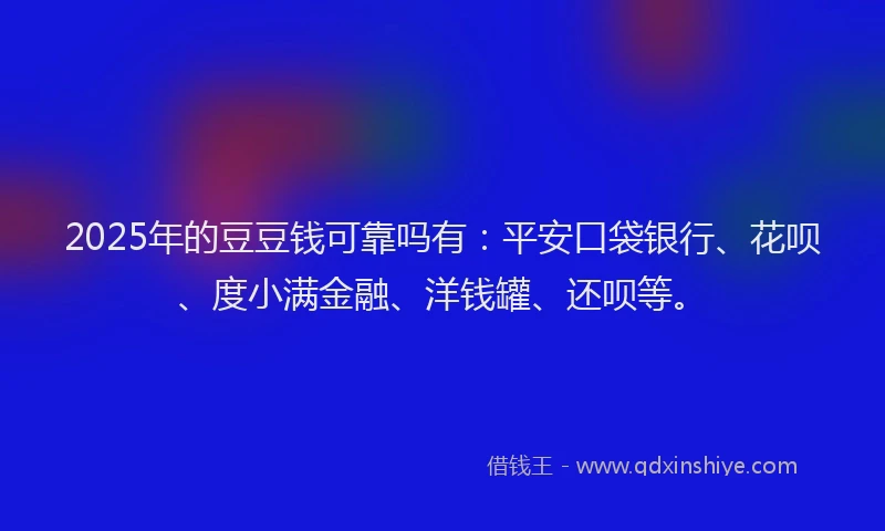 2025年的豆豆钱可靠吗有：平安口袋银行、花呗、度小满金融、洋钱罐、还呗等。