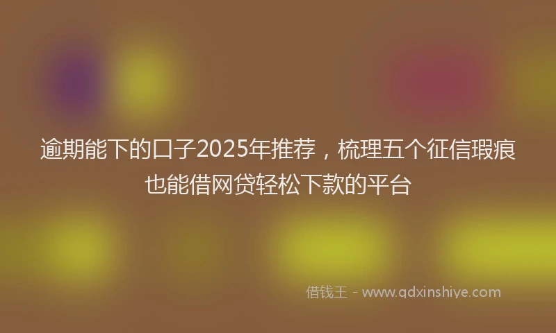 逾期能下的口子2025年推荐，梳理五个征信瑕疵也能借网贷轻松下款的平台