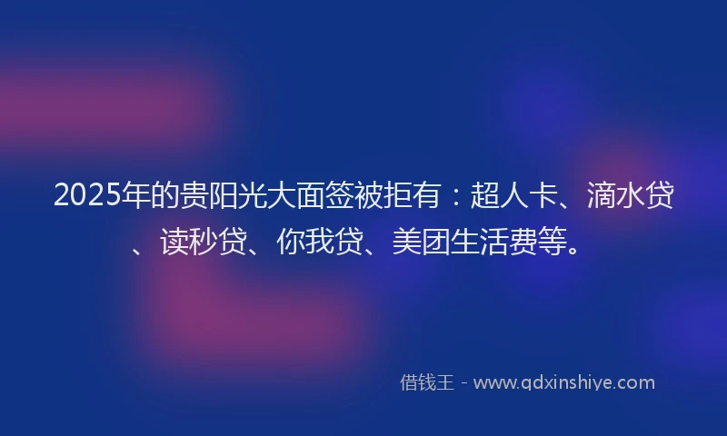 2025年的贵阳光大面签被拒有：超人卡、滴水贷、读秒贷、你我贷、美团生活费等。