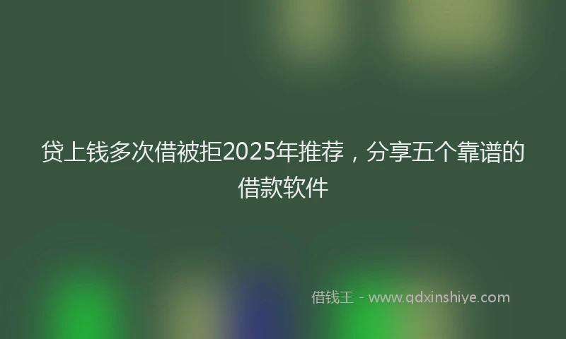 贷上钱多次借被拒2025年推荐，分享五个靠谱的借款软件