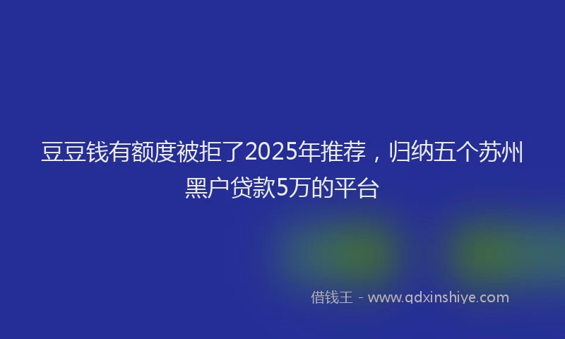 豆豆钱有额度被拒了2025年推荐，归纳五个苏州黑户贷款5万的平台