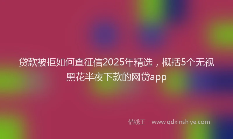 贷款被拒如何查征信2025年精选，概括5个无视黑花半夜下款的网贷app