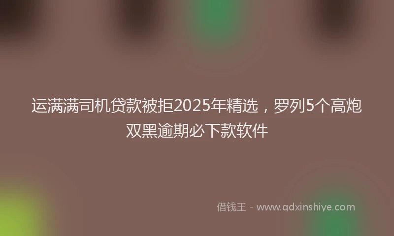 运满满司机贷款被拒2025年精选，罗列5个高炮双黑逾期必下款软件