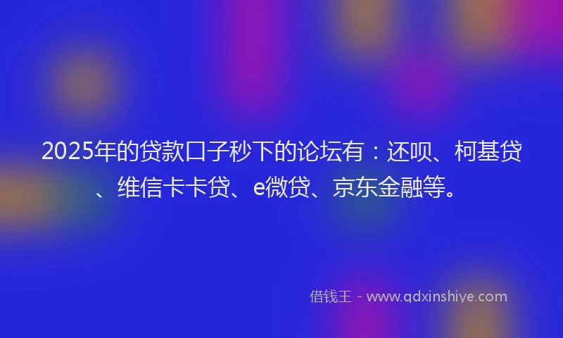 2025年的贷款口子秒下的论坛有：还呗、柯基贷、维信卡卡贷、e微贷、京东金融等。