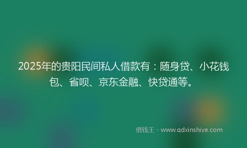 2025年的贵阳民间私人借款有：随身贷、小花钱包、省呗、京东金融、快贷通等。