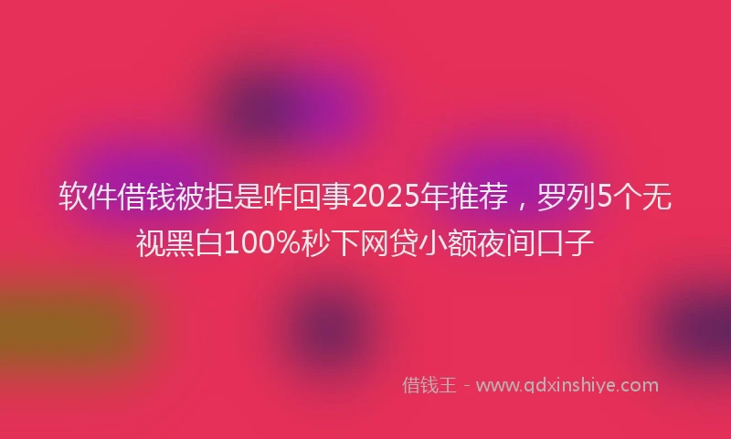 软件借钱被拒是咋回事2025年推荐，罗列5个无视黑白100%秒下网贷小额夜间口子