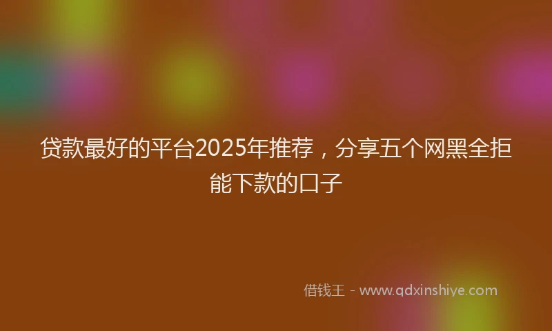 贷款最好的平台2025年推荐，分享五个网黑全拒能下款的口子