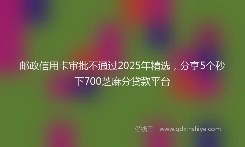 邮政信用卡审批不通过2025年精选，分享5个秒下700芝麻分贷款平台