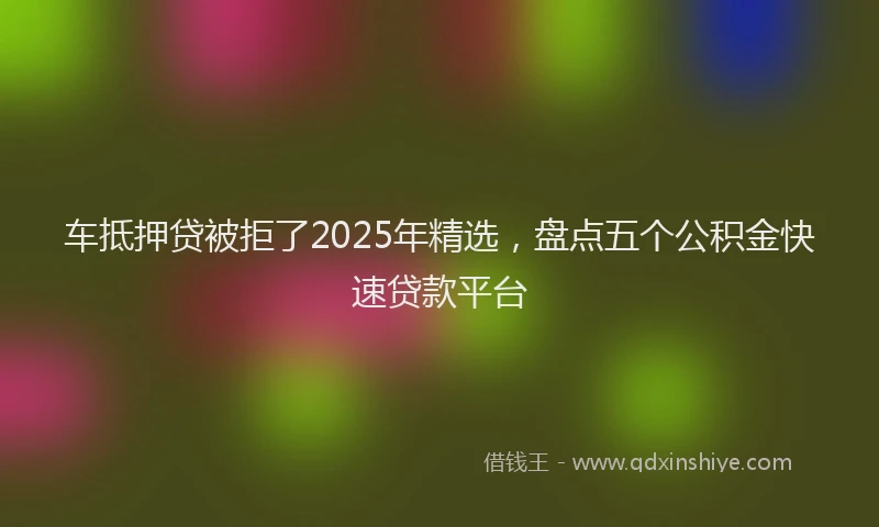 车抵押贷被拒了2025年精选，盘点五个公积金快速贷款平台