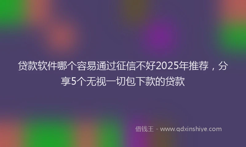 贷款软件哪个容易通过征信不好2025年推荐，分享5个无视一切包下款的贷款