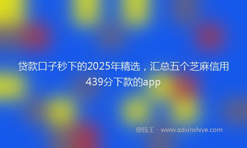 贷款口子秒下的2025年精选，汇总五个芝麻信用439分下款的app