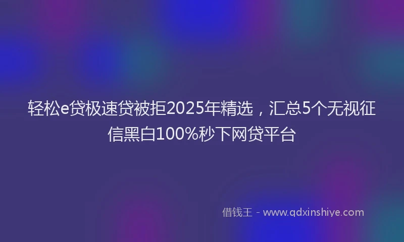 轻松e贷极速贷被拒2025年精选，汇总5个无视征信黑白100%秒下网贷平台