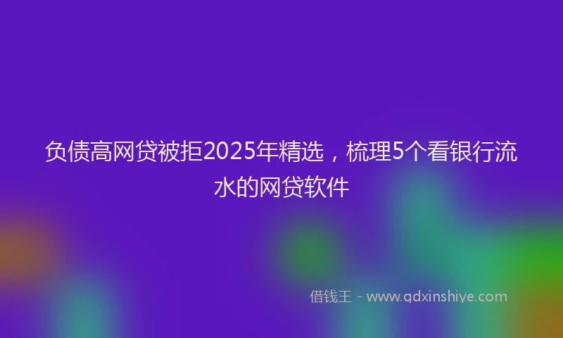 负债高网贷被拒2025年精选，梳理5个看银行流水的网贷软件