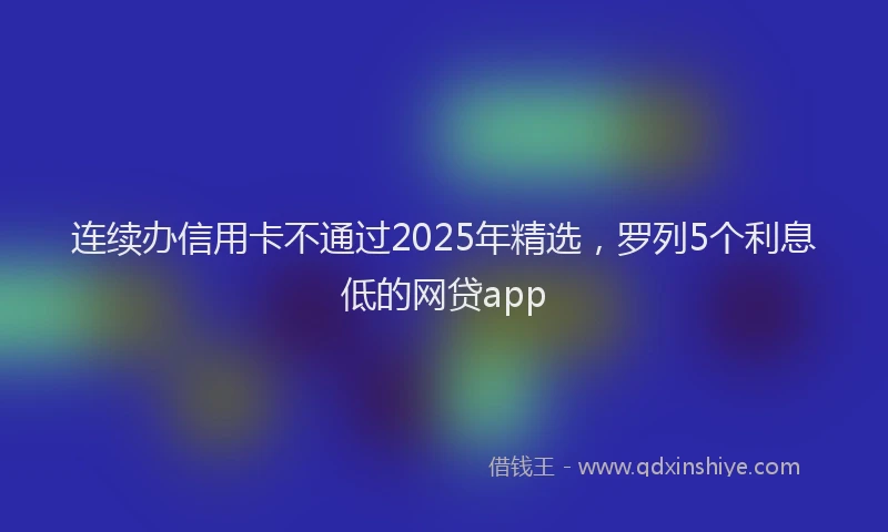 连续办信用卡不通过2025年精选，罗列5个利息低的网贷app
