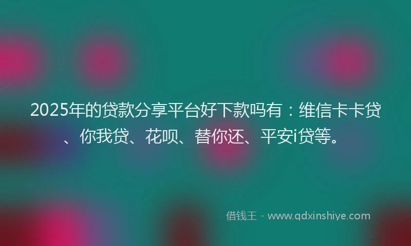 2025年的贷款分享平台好下款吗有：维信卡卡贷、你我贷、花呗、替你还、平安i贷等。