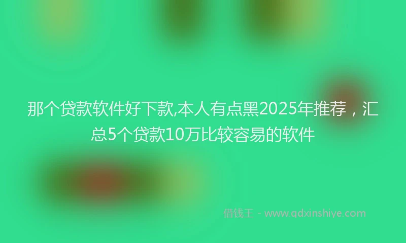 那个贷款软件好下款,本人有点黑2025年推荐，汇总5个贷款10万比较容易的软件