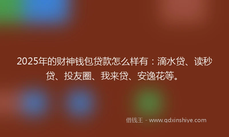 2025年的财神钱包贷款怎么样有：滴水贷、读秒贷、投友圈、我来贷、安逸花等。
