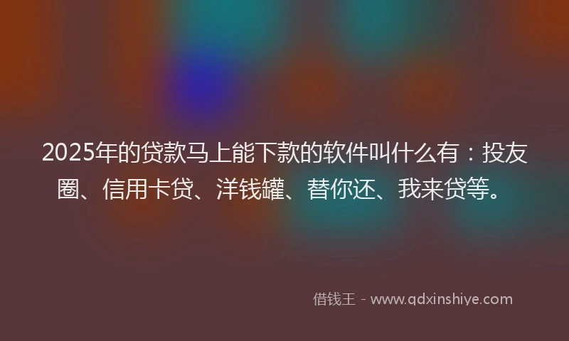 2025年的贷款马上能下款的软件叫什么有：投友圈、信用卡贷、洋钱罐、替你还、我来贷等。
