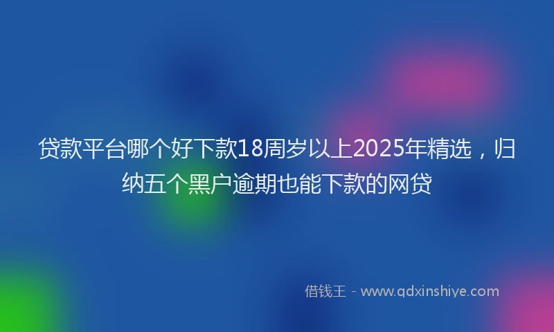 贷款平台哪个好下款18周岁以上2025年精选，归纳五个黑户逾期也能下款的网贷