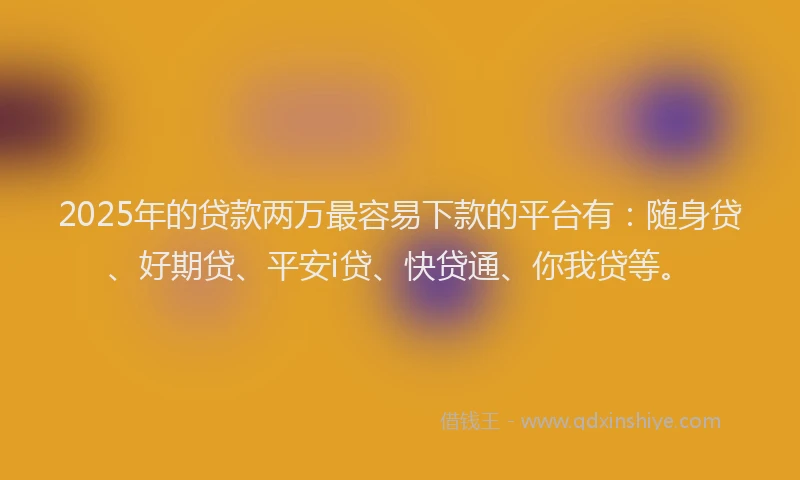 2025年的贷款两万最容易下款的平台有：随身贷、好期贷、平安i贷、快贷通、你我贷等。