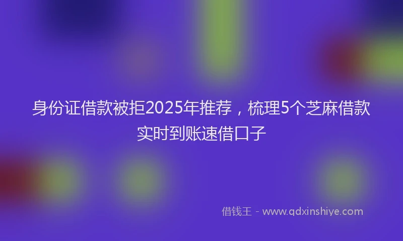 身份证借款被拒2025年推荐，梳理5个芝麻借款实时到账速借口子