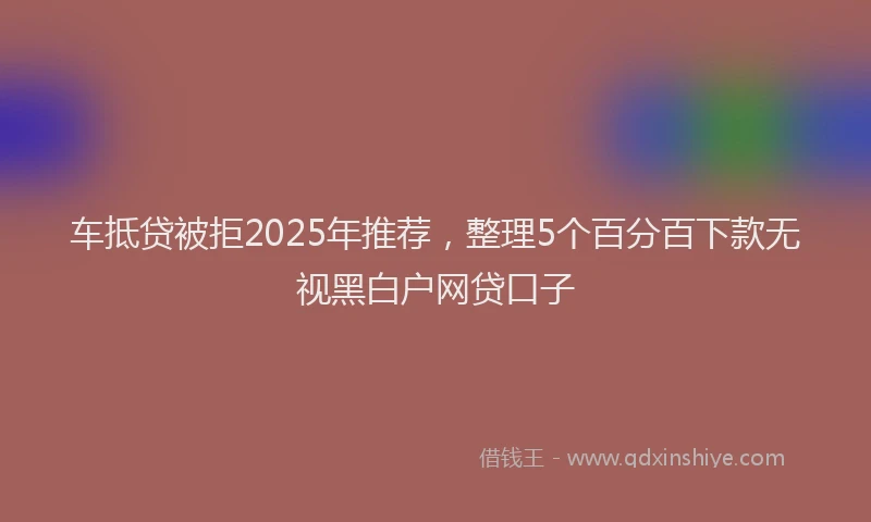 车抵贷被拒2025年推荐，整理5个百分百下款无视黑白户网贷口子