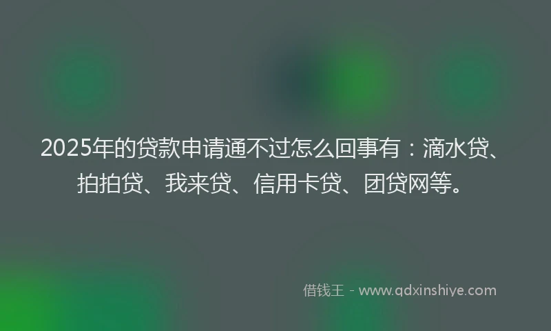 2025年的贷款申请通不过怎么回事有：滴水贷、拍拍贷、我来贷、信用卡贷、团贷网等。