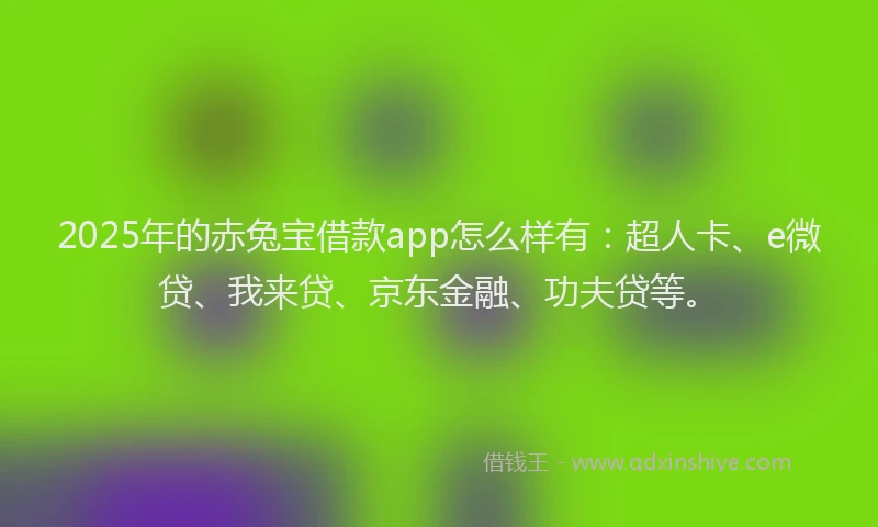 2025年的赤兔宝借款app怎么样有：超人卡、e微贷、我来贷、京东金融、功夫贷等。