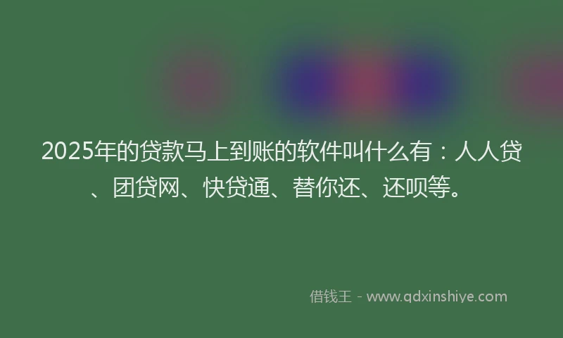 2025年的贷款马上到账的软件叫什么有：人人贷、团贷网、快贷通、替你还、还呗等。