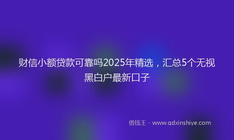 财信小额贷款可靠吗2025年精选，汇总5个无视黑白户最新口子