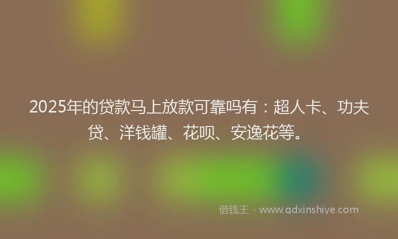 2025年的贷款马上放款可靠吗有：超人卡、功夫贷、洋钱罐、花呗、安逸花等。