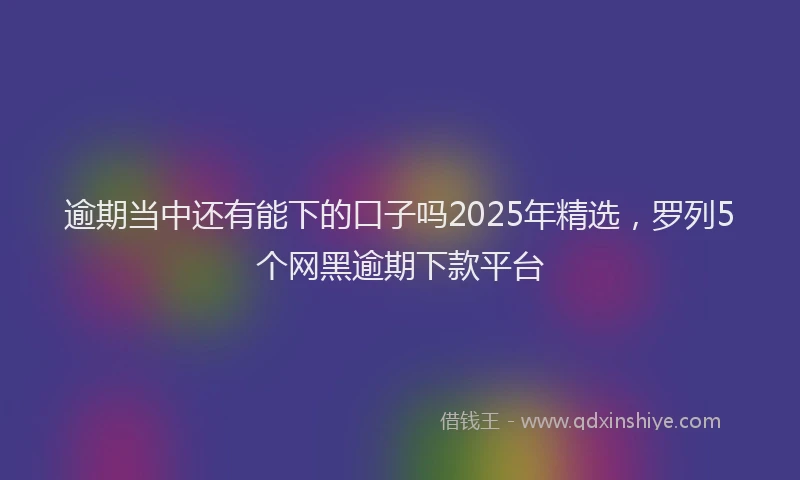 逾期当中还有能下的口子吗2025年精选，罗列5个网黑逾期下款平台