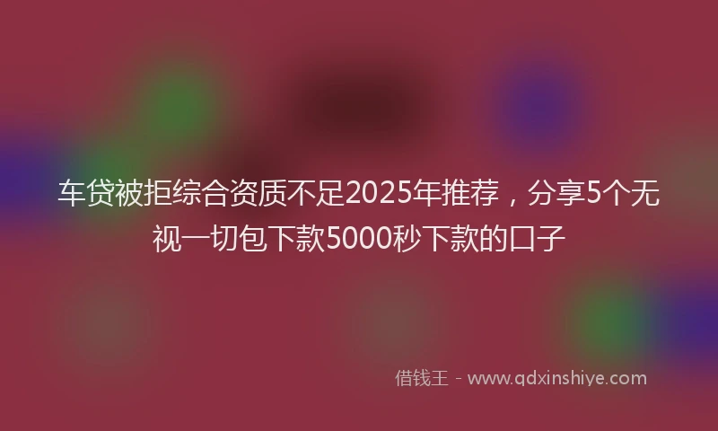 车贷被拒综合资质不足2025年推荐，分享5个无视一切包下款5000秒下款的口子