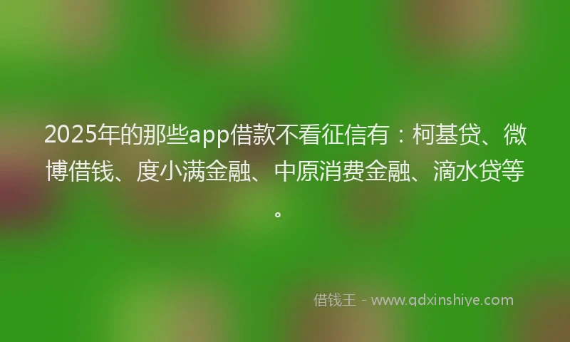 2025年的那些app借款不看征信有：柯基贷、微博借钱、度小满金融、中原消费金融、滴水贷等。