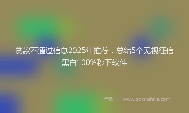 贷款不通过信息2025年推荐，总结5个无视征信黑白100%秒下软件