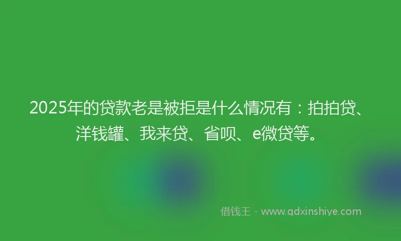 2025年的贷款老是被拒是什么情况有：拍拍贷、洋钱罐、我来贷、省呗、e微贷等。